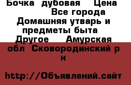 Бочка  дубовая  › Цена ­ 4 600 - Все города Домашняя утварь и предметы быта » Другое   . Амурская обл.,Сковородинский р-н